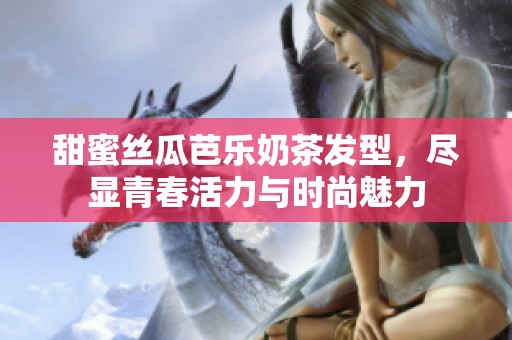 甜蜜丝瓜芭乐奶茶发型，尽显青春活力与时尚魅力