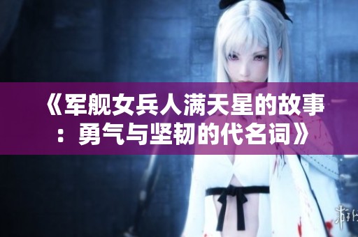 《军舰女兵人满天星的故事：勇气与坚韧的代名词》