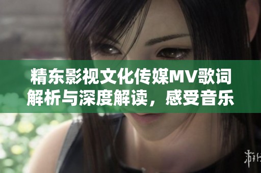 精东影视文化传媒MV歌词解析与深度解读，感受音乐魅力