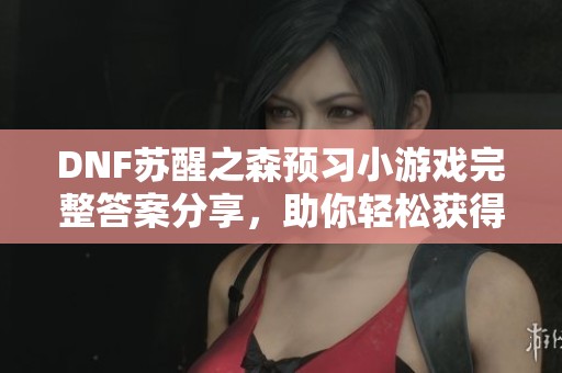DNF苏醒之森预习小游戏完整答案分享，助你轻松获得免费黑钻与疲劳药