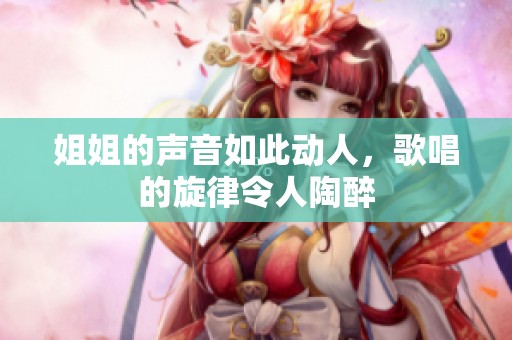 姐姐的声音如此动人，歌唱的旋律令人陶醉
