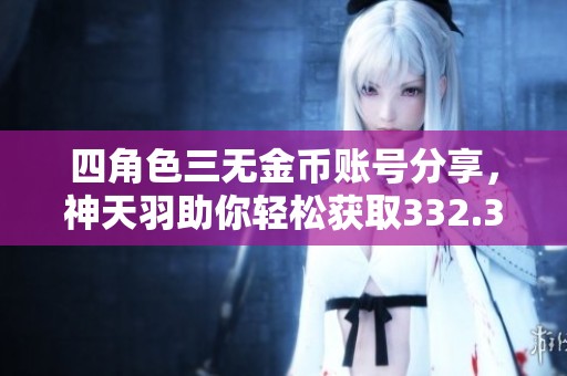 四角色三无金币账号分享，神天羽助你轻松获取332.3万金币！
