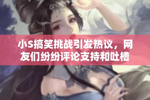 小S搞笑挑战引发热议，网友们纷纷评论支持和吐槽