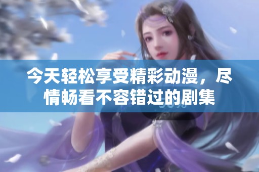 今天轻松享受精彩动漫，尽情畅看不容错过的剧集