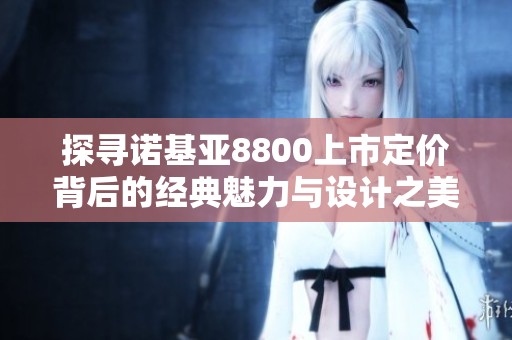 探寻诺基亚8800上市定价背后的经典魅力与设计之美