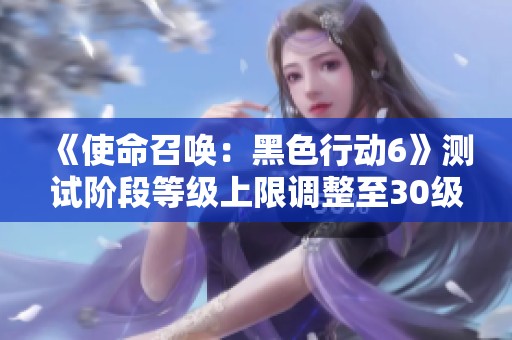 《使命召唤：黑色行动6》测试阶段等级上限调整至30级