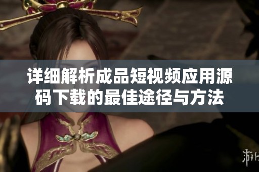详细解析成品短视频应用源码下载的最佳途径与方法