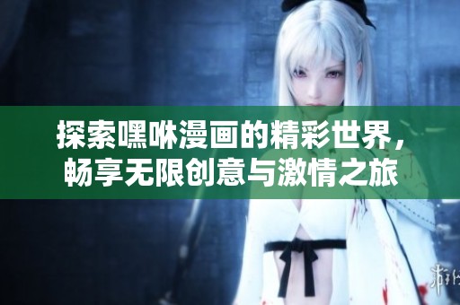 探索嘿咻漫画的精彩世界，畅享无限创意与激情之旅