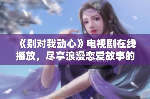 《别对我动心》电视剧在线播放，尽享浪漫恋爱故事的奇妙旅程