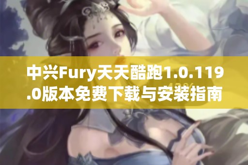 中兴Fury天天酷跑1.0.119.0版本免费下载与安装指南