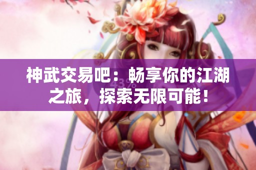 神武交易吧：畅享你的江湖之旅，探索无限可能！