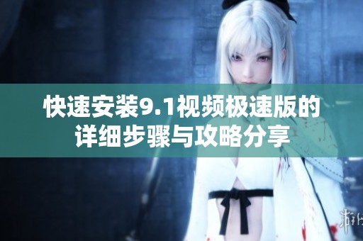 快速安装9.1视频极速版的详细步骤与攻略分享