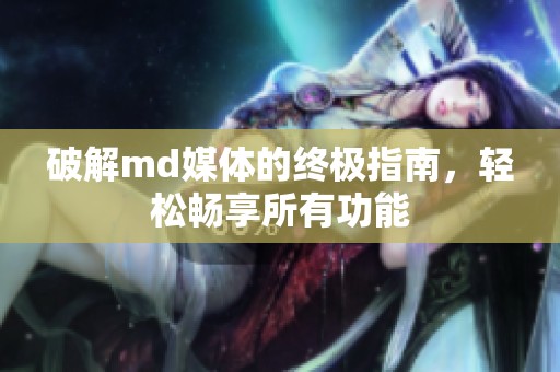 破解md媒体的终极指南，轻松畅享所有功能