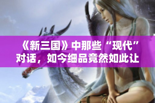 《新三国》中那些“现代”对话，如今细品竟然如此让人感到雷人