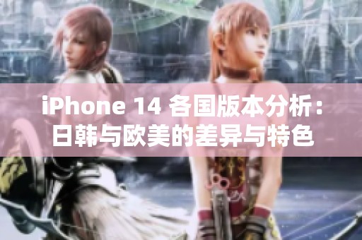 iPhone 14 各国版本分析：日韩与欧美的差异与特色