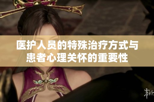 医护人员的特殊治疗方式与患者心理关怀的重要性
