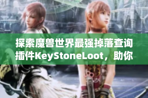 探索魔兽世界最强掉落查询插件KeyStoneLoot，助你轻松刷大秘境！