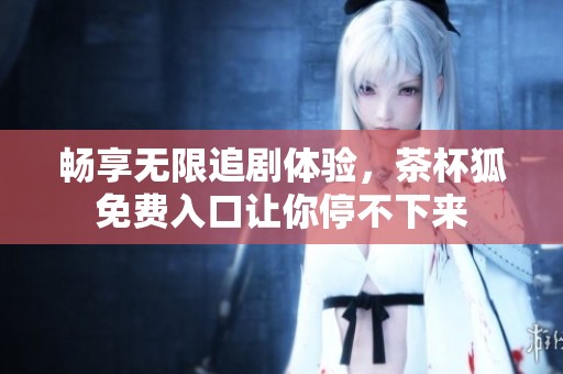 畅享无限追剧体验，茶杯狐免费入口让你停不下来