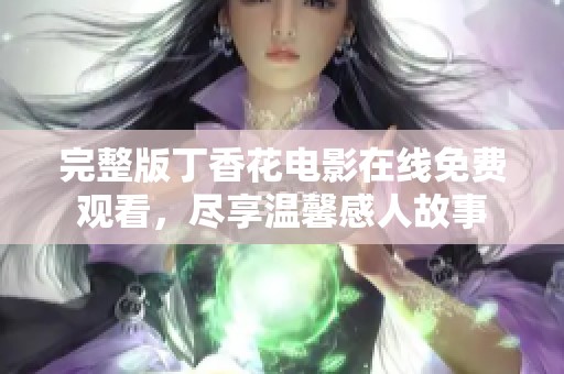 完整版丁香花电影在线免费观看，尽享温馨感人故事