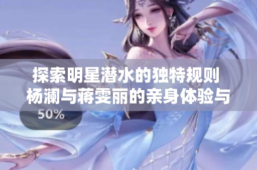 探索明星潜水的独特规则 杨澜与蒋雯丽的亲身体验与分享