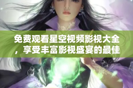 免费观看星空视频影视大全，享受丰富影视盛宴的最佳选择