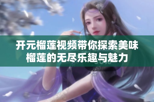开元榴莲视频带你探索美味榴莲的无尽乐趣与魅力