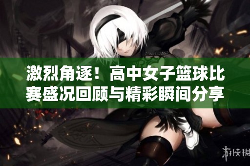 激烈角逐！高中女子篮球比赛盛况回顾与精彩瞬间分享