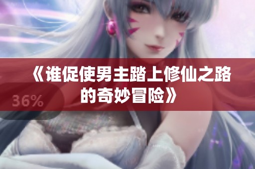 《谁促使男主踏上修仙之路的奇妙冒险》