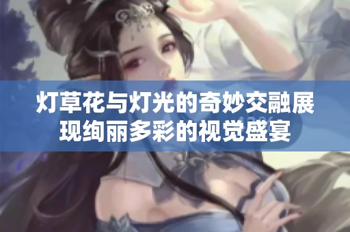 灯草花与灯光的奇妙交融展现绚丽多彩的视觉盛宴