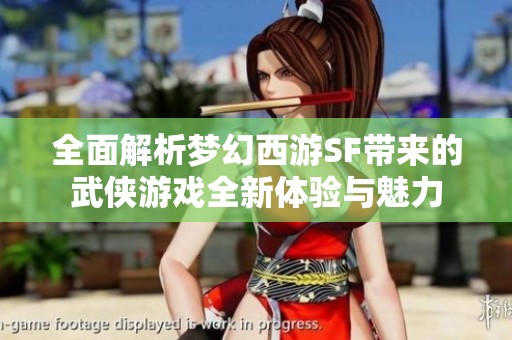 全面解析梦幻西游SF带来的武侠游戏全新体验与魅力