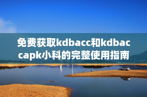 免费获取kdbacc和kdbaccapk小科的完整使用指南与教程