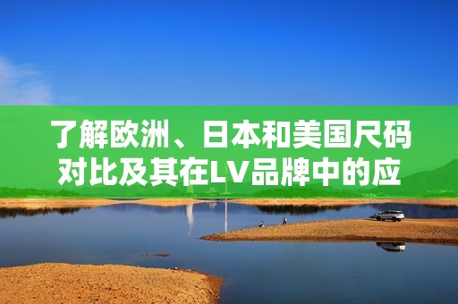 了解欧洲、日本和美国尺码对比及其在LV品牌中的应用指南