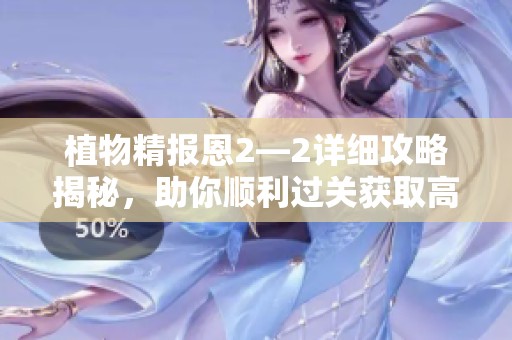 植物精报恩2—2详细攻略揭秘，助你顺利过关获取高分