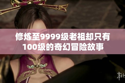 修炼至9999级老祖却只有100级的奇幻冒险故事