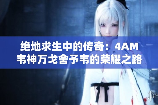 绝地求生中的传奇：4AM韦神万戈舍予韦的荣耀之路