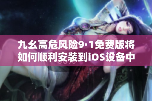 九幺高危风险9·1免费版将如何顺利安装到iOS设备中
