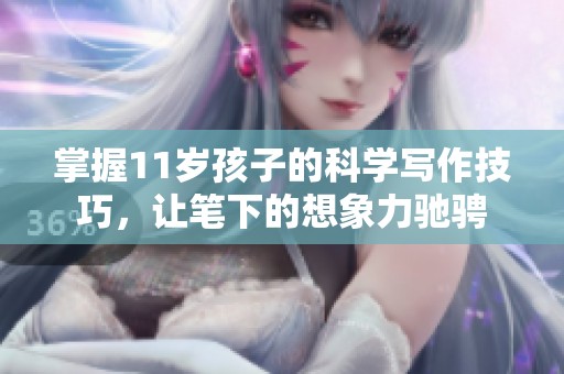 掌握11岁孩子的科学写作技巧，让笔下的想象力驰骋