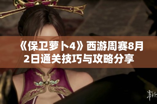 《保卫萝卜4》西游周赛8月2日通关技巧与攻略分享