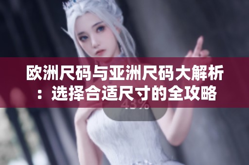 欧洲尺码与亚洲尺码大解析：选择合适尺寸的全攻略