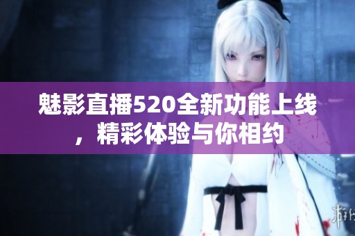 魅影直播520全新功能上线，精彩体验与你相约