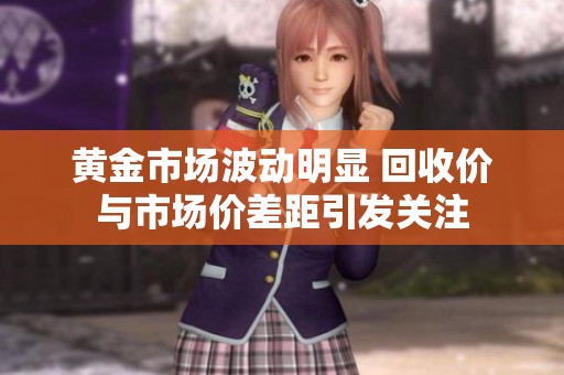 黄金市场波动明显 回收价与市场价差距引发关注