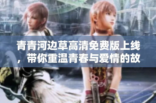 青青河边草高清免费版上线，带你重温青春与爱情的故事