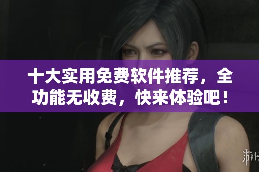 十大实用免费软件推荐，全功能无收费，快来体验吧！