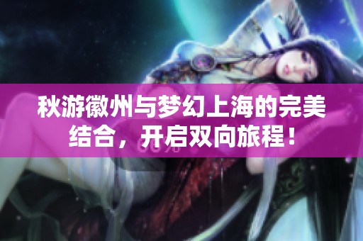 秋游徽州与梦幻上海的完美结合，开启双向旅程！