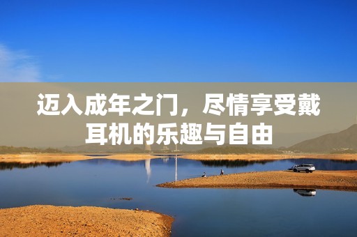 迈入成年之门，尽情享受戴耳机的乐趣与自由
