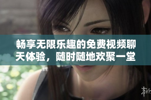 畅享无限乐趣的免费视频聊天体验，随时随地欢聚一堂