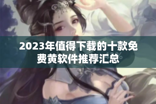 2023年值得下载的十款免费黄软件推荐汇总