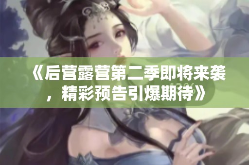 《后营露营第二季即将来袭，精彩预告引爆期待》