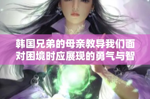 韩国兄弟的母亲教导我们面对困境时应展现的勇气与智慧