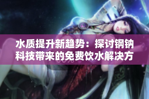 水质提升新趋势：探讨钢钠科技带来的免费饮水解决方案